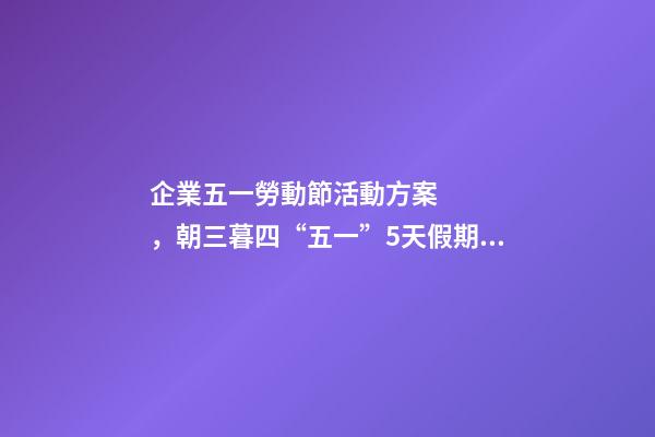 企業五一勞動節活動方案，朝三暮四“五一”5天假期成“周六周日雙拼節”